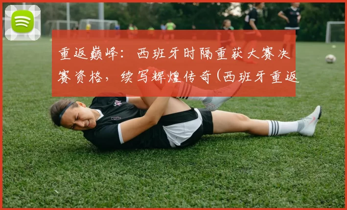 重返巅峰：西班牙时隔重获大赛决赛资格，续写辉煌传奇(西班牙重返西甲)