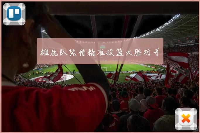 雄鹿队凭借精准投篮大胜对手