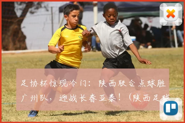足协杯惊现冷门：陕西联合点球胜广州队，迎战长春亚泰！(陕西足球联赛)